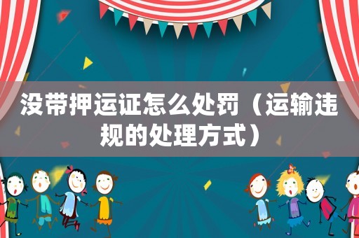 沒帶押運(yùn)證怎么處罰（運(yùn)輸違規(guī)的處理方式）