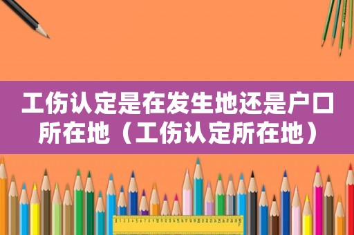 工傷認定是在發生地還是戶口所在地（工傷認定所在地）