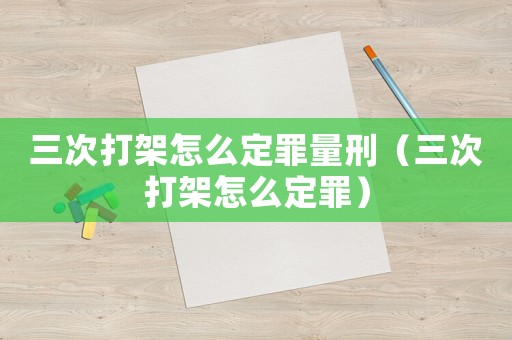 三次打架怎么定罪量刑（三次打架怎么定罪）