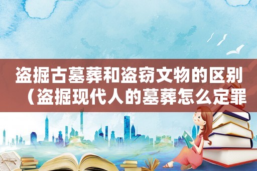盜掘古墓葬和盜竊文物的區(qū)別（盜掘現(xiàn)代人的墓葬怎么定罪）
