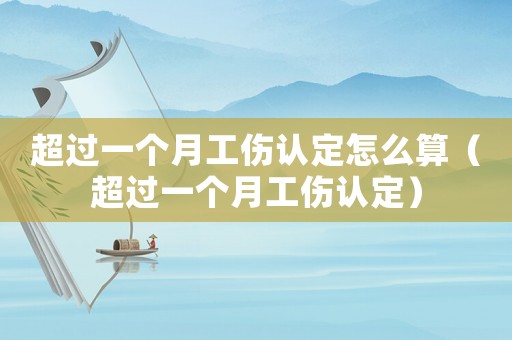 超過(guò)一個(gè)月工傷認(rèn)定怎么算（超過(guò)一個(gè)月工傷認(rèn)定）