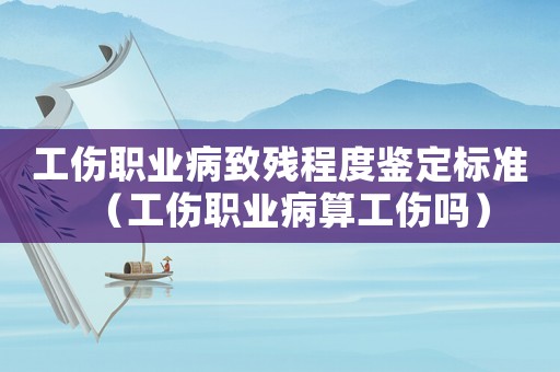 工傷職業(yè)病致殘程度鑒定標(biāo)準(zhǔn)（工傷職業(yè)病算工傷嗎）
