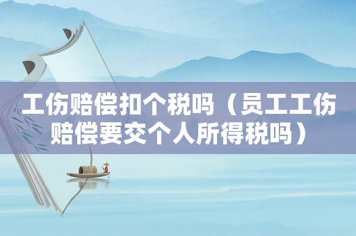 工傷賠償扣個稅嗎（員工工傷賠償要交個人所得稅嗎）