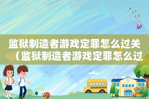 監(jiān)獄制造者游戲定罪怎么過(guò)關(guān)（監(jiān)獄制造者游戲定罪怎么過(guò)）