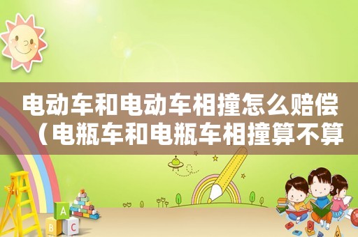 電動車和電動車相撞怎么賠償（電瓶車和電瓶車相撞算不算工傷）