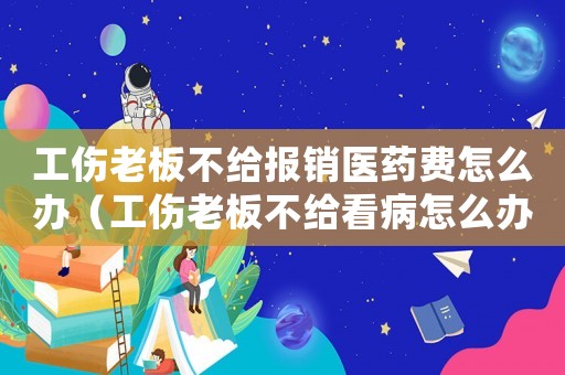 工傷老板不給報銷醫藥費怎么辦（工傷老板不給看病怎么辦）