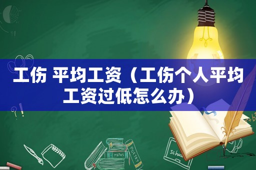 工傷 平均工資（工傷個人平均工資過低怎么辦）