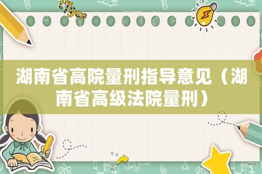 湖南省高院量刑指導意見（湖南省高級法院量刑）