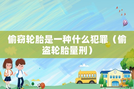 偷竊輪胎是一種什么犯罪（偷盜輪胎量刑）