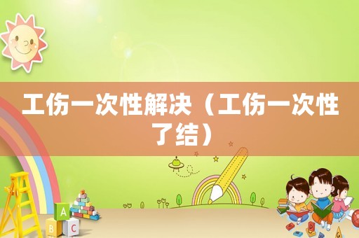 工傷一次性解決（工傷一次性了結）