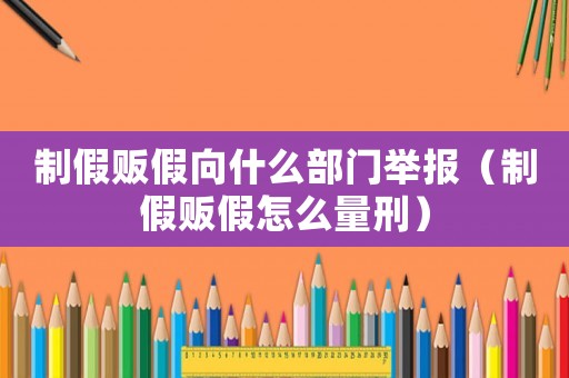 制假販假向什么部門舉報（制假販假怎么量刑）