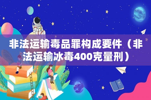 非法運輸毒品罪構成要件（非法運輸冰毒400克量刑）