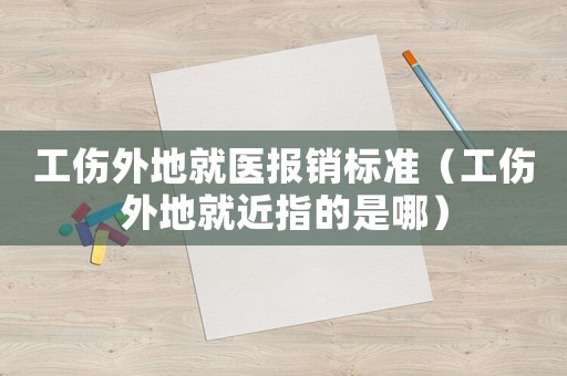 工傷外地就醫報銷標準（工傷外地就近指的是哪）