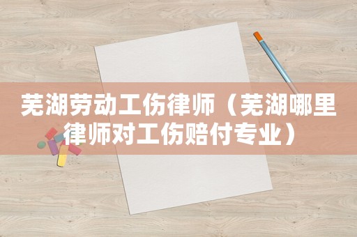 蕪湖勞動工傷律師（蕪湖哪里律師對工傷賠付專業）