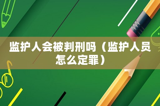 監(jiān)護(hù)人會(huì)被判刑嗎（監(jiān)護(hù)人員怎么定罪）