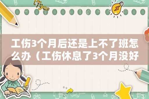 工傷3個月后還是上不了班怎么辦（工傷休息了3個月沒好工廠催上班）