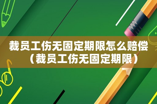 裁員工傷無(wú)固定期限怎么賠償（裁員工傷無(wú)固定期限）