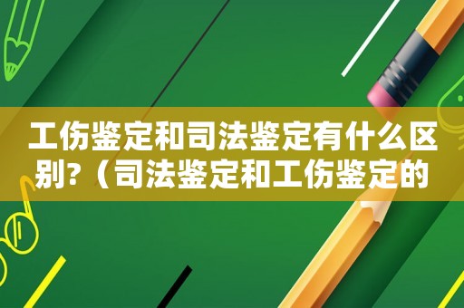 工傷鑒定和司法鑒定有什么區別?（司法鑒定和工傷鑒定的區別）