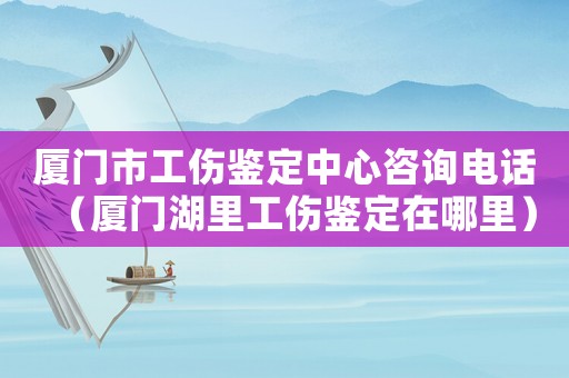 廈門市工傷鑒定中心咨詢電話（廈門湖里工傷鑒定在哪里）
