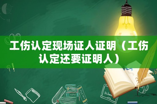 工傷認(rèn)定現(xiàn)場證人證明（工傷認(rèn)定還要證明人）