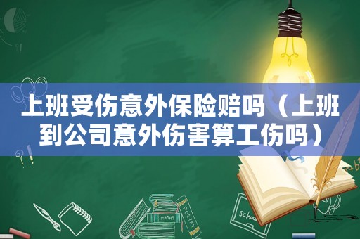 上班受傷意外保險賠嗎（上班到公司意外傷害算工傷嗎）