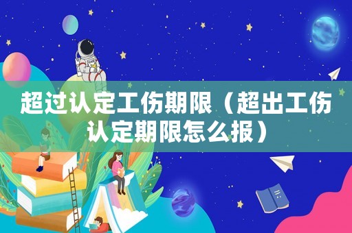 超過(guò)認(rèn)定工傷期限（超出工傷認(rèn)定期限怎么報(bào)）