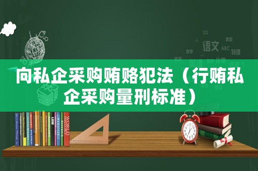 向私企采購賄賂犯法（行賄私企采購量刑標準）
