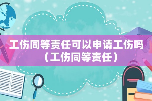 工傷同等責任可以申請工傷嗎（工傷同等責任）