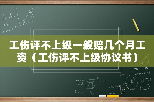 工傷評不上級一般賠幾個月工資（工傷評不上級協議書）