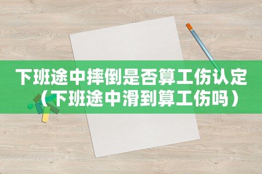 下班途中摔倒是否算工傷認定（下班途中滑到算工傷嗎）