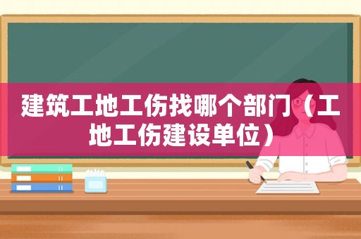 建筑工地工傷找哪個部門（工地工傷建設單位）