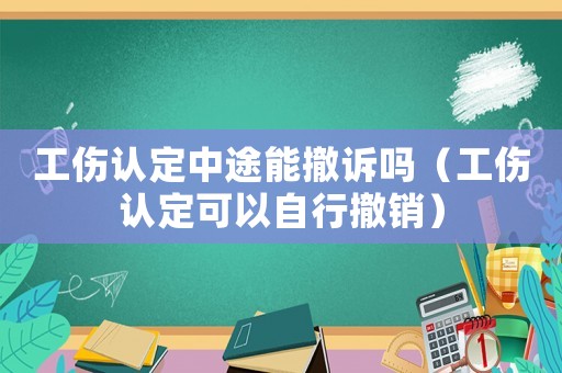 工傷認定中途能撤訴嗎（工傷認定可以自行撤銷）