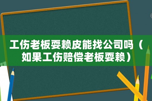 工傷老板耍賴皮能找公司嗎（如果工傷賠償老板耍賴）