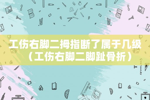工傷右腳二拇指斷了屬于幾級（工傷右腳二腳趾骨折）