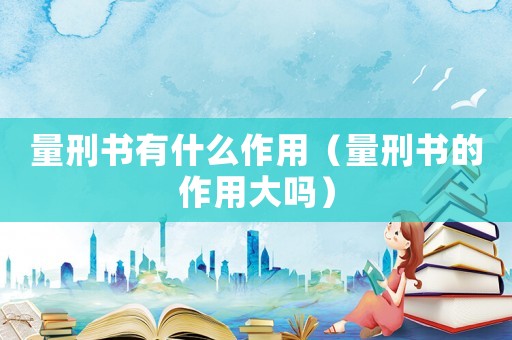 量刑書有什么作用（量刑書的作用大嗎）