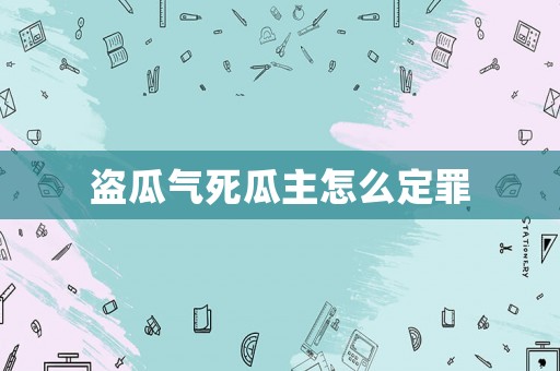 盜瓜氣死瓜主怎么定罪