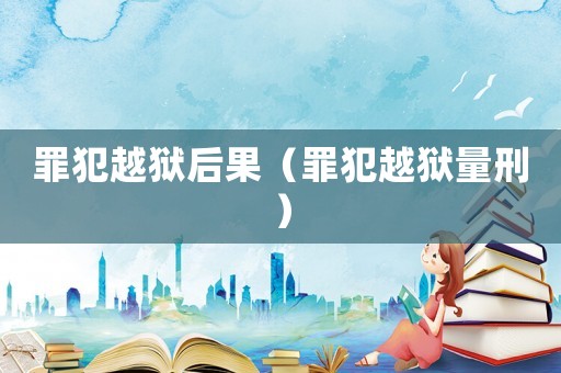 罪犯越獄后果（罪犯越獄量刑）