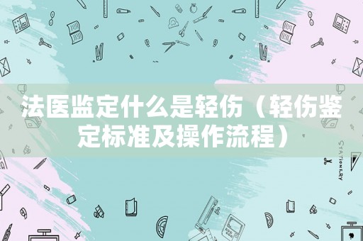法醫監定什么是輕傷（輕傷鑒定標準及操作流程）
