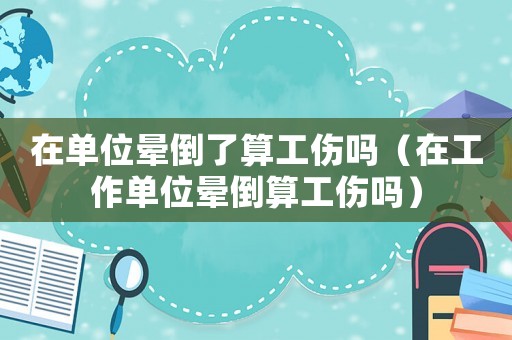 在單位暈倒了算工傷嗎（在工作單位暈倒算工傷嗎）