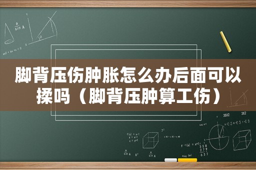腳背壓傷腫脹怎么辦后面可以揉嗎（腳背壓腫算工傷）