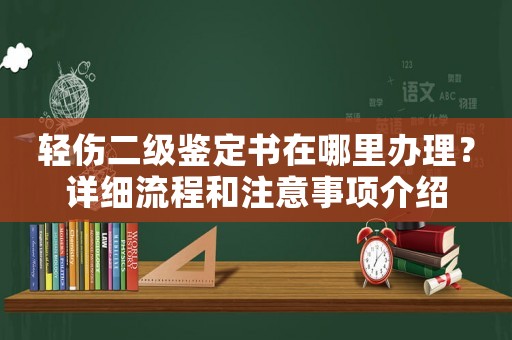 輕傷二級(jí)鑒定書在哪里辦理？詳細(xì)流程和注意事項(xiàng)介紹