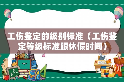 工傷鑒定的級別標準（工傷鑒定等級標準跟休假時間）