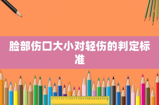 臉部傷口大小對輕傷的判定標(biāo)準(zhǔn)