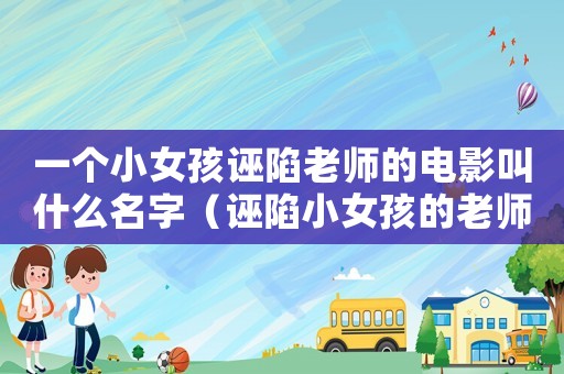 一個小女孩誣陷老師的電影叫什么名字（誣陷小女孩的老師怎么定罪）