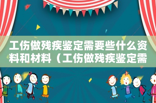 工傷做殘疾鑒定需要些什么資料和材料（工傷做殘疾鑒定需要些什么資料）
