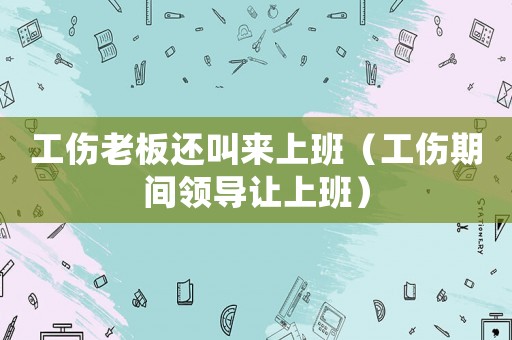 工傷老板還叫來上班（工傷期間領導讓上班）