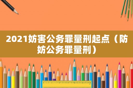 2021妨害公務罪量刑起點（防妨公務罪量刑）