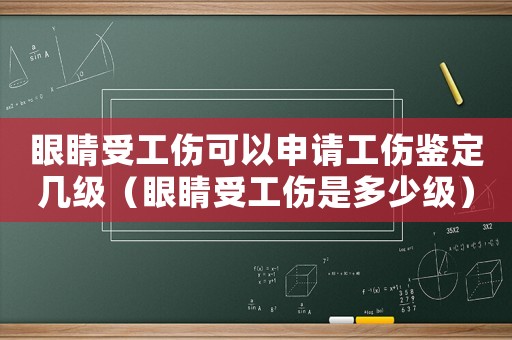 眼睛受工傷可以申請工傷鑒定幾級（眼睛受工傷是多少級）
