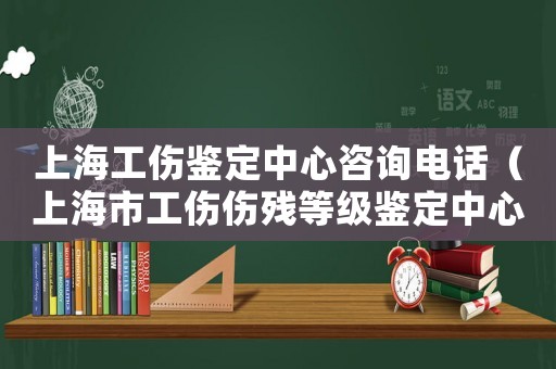 上海工傷鑒定中心咨詢電話（上海市工傷傷殘等級(jí)鑒定中心）