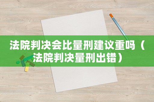 法院判決會(huì)比量刑建議重嗎（法院判決量刑出錯(cuò)）
